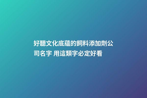 好聽文化底蘊的飼料添加劑公司名字 用這類字必定好看-第1張-公司起名-玄機派